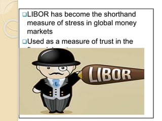LIBOR has become the shorthand
measure of stress in global money
markets
Used as a measure of trust in the
financial system
 
