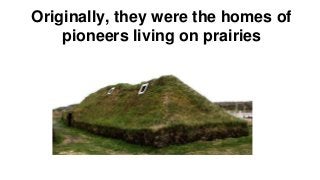 Originally, they were the homes of 
pioneers living on prairies 
 