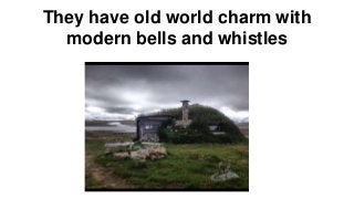 They have old world charm with 
modern bells and whistles 
 