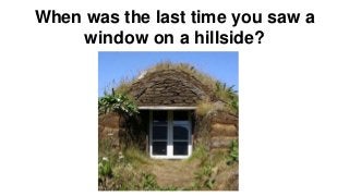 When was the last time you saw a 
window on a hillside? 
 