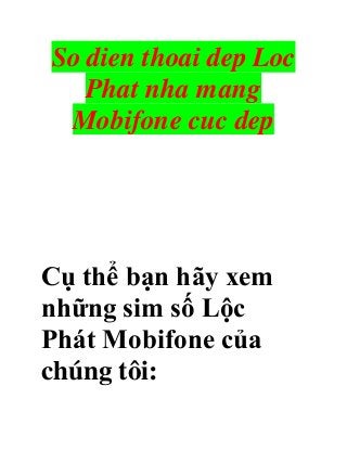 So dien thoai dep Loc
Phat nha mang
Mobifone cuc dep
Cụ thể bạn hãy xem
những sim số Lộc
Phát Mobifone của
chúng tôi:
 