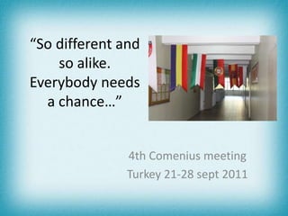 “So different and
    so alike.
Everybody needs
  a chance…”


              4th Comenius meeting
              Turkey 21-28 sept 2011
 