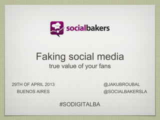 Faking social media
true value of your fans
29TH OF APRIL 2013
BUENOS AIRES
@JAKUBROUBAL
@SOCIALBAKERSLA
#SODIGITALBA
 
