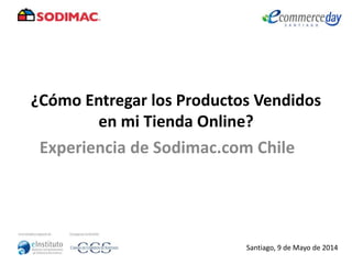 ¿Cómo Entregar los Productos Vendidos
en mi Tienda Online?
Experiencia de Sodimac.com Chile
Santiago, 9 de Mayo de 2014
 