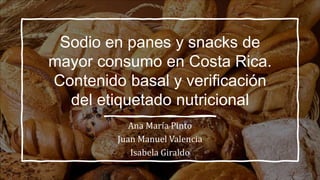 Sodio en panes y snacks de
mayor consumo en Costa Rica.
Contenido basal y verificación
del etiquetado nutricional
Ana María Pinto
Juan Manuel Valencia
Isabela Giraldo
 