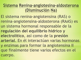El sistema renina-angiotensina (RAS) o
renina-angiotensina-aldosterona (RAAS) es
un sistema hormonal responsable de la
regulación del equilibrio hídrico y
electrolítico, así como de la presión
arterial. En él interactúan varias hormonas
y enzimas para formar la angiotensina II
que finalmente tiene varios efectos en el
cuerpo.
 