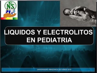 UNIVERSIDAD AMAZONICA DE PANDO 2018
LIQUIDOS Y ELECTROLITOS
EN PEDIATRIA
 