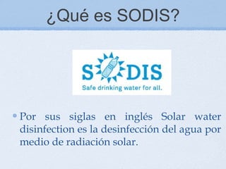 ¿Qué es SODIS?




Por sus siglas en inglés Solar water
disinfection es la desinfección del agua por
medio de radiación solar.
 