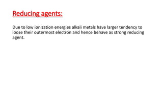Reducing agents:
Due to low ionization energies alkali metals have larger tendency to
loose their outermost electron and hence behave as strong reducing
agent.
 