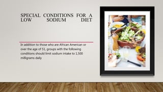 SPECIAL CONDITIONS FOR A
LOW SODIUM DIET
In addition to those who are African American or
over the age of 51, groups with the following
conditions should limit sodium intake to 1,500
milligrams daily
 