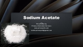 Sodium Acetate
Presentation by
Primary Information Services
www.primaryinfo.com
mailto:primaryinfo@gmail.com
 