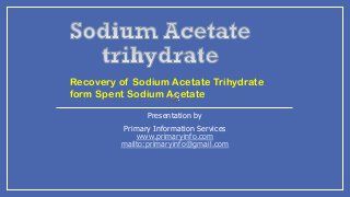 Presentation by
Primary Information Services
www.primaryinfo.com
mailto:primaryinfo@gmail.com
Recovery of Sodium Acetate Trihydrate
form Spent Sodium Acetate
 