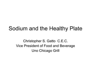 Sodium and the Healthy Plate Christopher S. Gatto  C.E.C. Vice President of Food and Beverage Uno Chicago Grill 