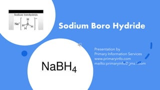 Sodium Boro Hydride
Presentation by
Primary Information Services
www.primaryinfo.com
mailto:primaryinfo@gmail.com
 