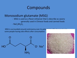 Compounds Monosodium glutamate (MSG) -  MSG is used as a flavor enhancer that is describe as savory - generally used in Ch...