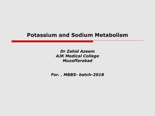 Potassium and Sodium Metabolism
Dr Zahid Azeem
AJK Medical College
Muzaffarabad
For. . MBBS- batch-2018
 