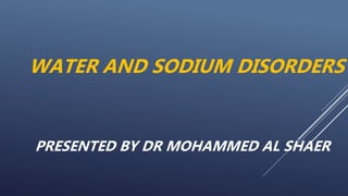 PRESENTED BY DR MOHAMMED AL SHAER
WATER AND SODIUM DISORDERS
 