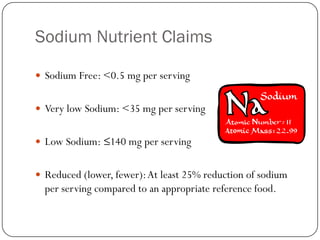 Sodium Nutrient Claims
 Sodium Free: <0.5 mg per serving
 Very low Sodium: <35 mg per serving
 Low Sodium: ≤140 mg per serving
 Reduced (lower, fewer): At least 25% reduction of sodium

per serving compared to an appropriate reference food.

 
