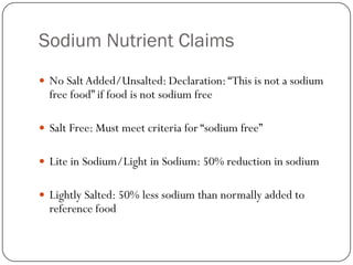 Sodium Nutrient Claims
 No Salt Added/Unsalted: Declaration: “This is not a sodium

free food” if food is not sodium free

 Salt Free: Must meet criteria for “sodium free”
 Lite in Sodium/Light in Sodium: 50% reduction in sodium
 Lightly Salted: 50% less sodium than normally added to

reference food

 