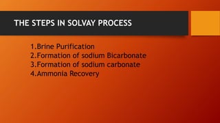 THE STEPS IN SOLVAY PROCESS
1.Brine Purification
2.Formation of sodium Bicarbonate
3.Formation of sodium carbonate
4.Ammon...