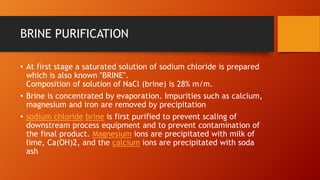 BRINE PURIFICATION
• At first stage a saturated solution of sodium chloride is prepared
which is also known "BRINE".
Compo...