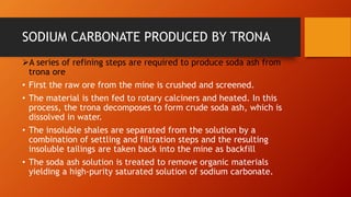 ➢A series of refining steps are required to produce soda ash from
trona ore
• First the raw ore from the mine is crushed a...