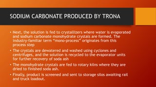 SODIUM CARBONATE PRODUCED BY TRONA
• Next, the solution is fed to crystallizers where water is evaporated
and sodium carbo...