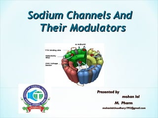 Presented byPresented by
mohan lalmohan lal
M. PharmM. Pharm
mohanlalchoudhary1992@gmail.commohanlalchoudhary1992@gmail.com
Sodium Channels AndSodium Channels And
Their ModulatorsTheir Modulators
 
