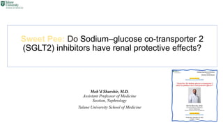 Sweet Pee: Do Sodium–glucose co-transporter 2
(SGLT2) inhibitors have renal protective effects?
Moh’d Sharshir, M.D.
Assistant Professor of Medicine
Section, Nephrology
Tulane University School of Medicine
 