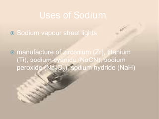 Uses of Sodium
   Sodium vapour street lights

   manufacture of zirconium (Zr), titanium
    (Ti), sodium cyanide (NaCN), sodium
    peroxide (Na2O2), sodium hydride (NaH)
 