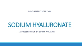 SODIUM HYALURONATE
A PRESENTATION BY SURYA PRAJAPAT
OPHTHALMIC SOLUTION
 