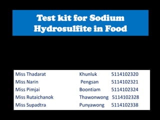 Test kit for Sodium
       Hydrosulfite in Food



Miss Thadarat      Khunluk      5114102320
Miss Narin         Pengsan      5114102321
Miss Pimjai        Boontiam     5114102324
Miss Rutaichanok   Thawonwong   5114102328
Miss Supadtra      Punyawong    5114102338
 
