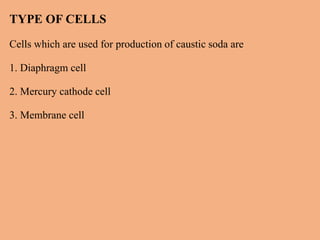 TYPE OF CELLS
Cells which are used for production of caustic soda are
1. Diaphragm cell
2. Mercury cathode cell
3. Membrane cell
 