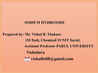 SODIUM HYDROXIDE
Prepared by- Mr. Vishal B. Thakare
(M.Tech, Chemical SVNIT Surat)
Assistant Professor PARUL UNIVERSITY
Vadodara
vishalbt88@gmail.com
 