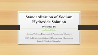 Standardization of Sodium
Hydroxide Solution
Presented By
Mrs.Smita P.Shelke
Assistant Professor, Department of Pharmaceutical Chemistry,
GES’s Sir Dr.M.S.Gosavi College of Pharmaceutical Education and
Research, Nashik-05.(Maharashtra
 