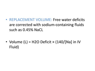 • REPLACEMENT VOLUME: Free water deficits
are corrected with sodium-containing fluids
such as 0.45% NaCL
• Volume (L) = H2O Deficit × (140/[Na] in IV
Fluid)
 