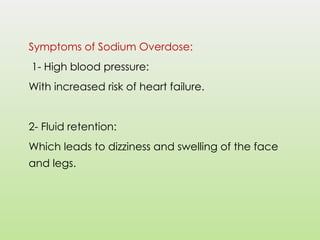 Symptoms of Sodium Overdose:
1- High blood pressure:
With increased risk of heart failure.
2- Fluid retention:
Which leads to dizziness and swelling of the face
and legs.
 