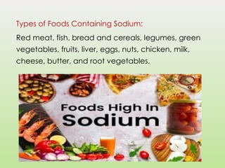 Types of Foods Containing Sodium:
Red meat, fish, bread and cereals, legumes, green
vegetables, fruits, liver, eggs, nuts, chicken, milk,
cheese, butter, and root vegetables.
 