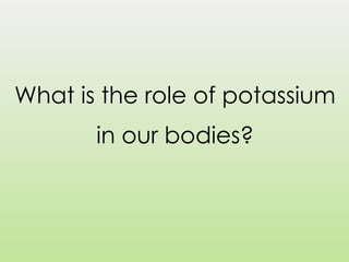 What is the role of potassium
in our bodies?
 