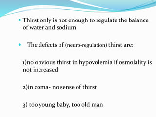  Thirst only is not enough to regulate the balance
of water and sodium
 The defects of (neuro-regulation) thirst are:
1)no obvious thirst in hypovolemia if osmolality is
not increased
2)in coma- no sense of thirst
3) too young baby, too old man
 