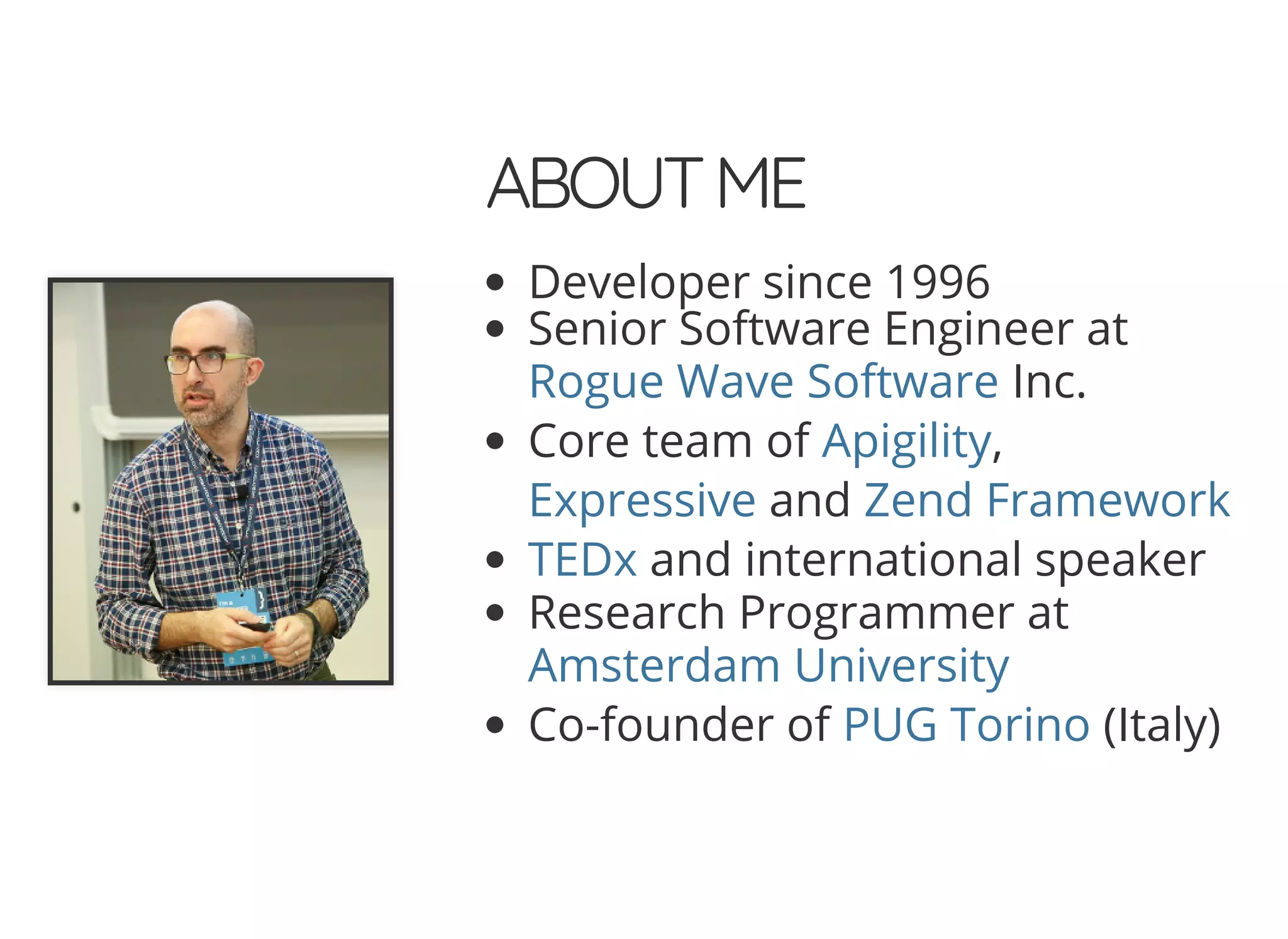 5/14/2018 The Sodium crypto library of PHP 7.2 - phpDay 2018
https://www.zimuel.it/slides/phpday2018/sodium?print-pdf#/ 2/40
© 2018 Rogue Wave Software, Inc. All Rights Reserved.
ABOUTMEABOUTME
Developer since 1996
Senior Software Engineer at
Inc.
Core team of ,
and
and international speaker
Research Programmer at
Co-founder of (Italy)
Rogue Wave Software
Apigility
Expressive Zend Framework
TEDx
Amsterdam University
PUG Torino
 