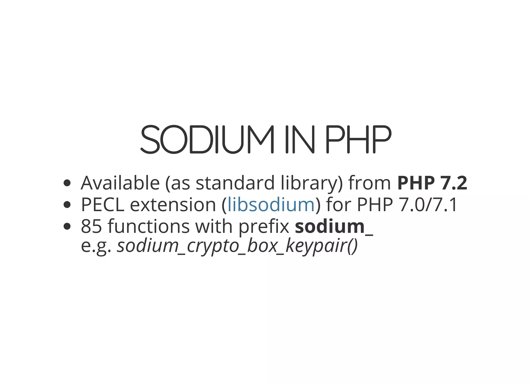 5/14/2018 The Sodium crypto library of PHP 7.2 - phpDay 2018
https://www.zimuel.it/slides/phpday2018/sodium?print-pdf#/ 21/40
© 2018 Rogue Wave Software, Inc. All Rights Reserved.
SODIUMINPHPSODIUMINPHP
Available (as standard library) from PHP 7.2
PECL extension ( ) for PHP 7.0/7.1
85 functions with pre x sodium_
e.g. sodium_crypto_box_keypair()
libsodium
 