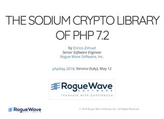 5/14/2018 The Sodium crypto library of PHP 7.2 - phpDay 2018
https://www.zimuel.it/slides/phpday2018/sodium?print-pdf#/ 1/40
© 2018 Rogue Wave Software, Inc. All Rights Reserved.
THESODIUMCRYPTOLIBRARYTHESODIUMCRYPTOLIBRARY
OFPHP7.2OFPHP7.2
by
Senior Software Engineer
, Verona (Italy), May 12
Enrico Zimuel
Rogue Wave Software, Inc.
phpDay 2018
 