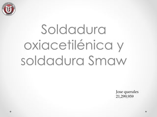Soldadura 
oxiacetilénica y 
soldadura Smaw 
Jose querales 
21,299,959 
 