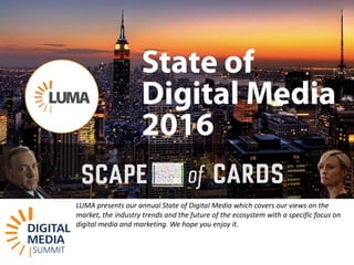 LUMA	presents	our	annual	State	of	Digital	Media	which	covers	our	views	on	the	
market,	the	industry	trends	and	the	future	of	the	ecosystem	with	a	specific	focus	on	
digital	media	and	marketing.	We	hope	you	enjoy	it.	
 