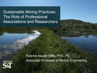 Sustainable Mining Practices:
The Role of Professional
Associations and Researchers
Kwame Awuah-Offei, PhD, PE
Associate Professor of Mining Engineering
 