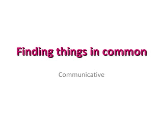 Finding things in common Communicative 