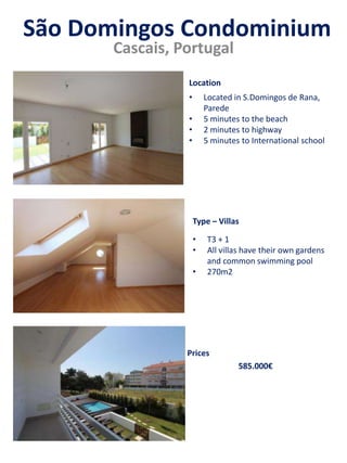 São Domingos Condominium
Cascais, Portugal
• Located in S.Domingos de Rana,
Parede
• 5 minutes to the beach
• 2 minutes to highway
• 5 minutes to International school
• T3 + 1
• All villas have their own gardens
and common swimming pool
• 270m2
585.000€
Prices
Type – Villas
Location