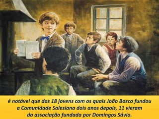 é notável que dos 18 jovens com os quais João Bosco fundou
a Comunidade Salesiana dois anos depois, 11 vieram
da associação fundada por Domingos Sávio.
 
