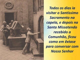 Todos os dias ia
visitar o Santíssimo
Sacramento na
capela, e depois na
Santa Missatendo
recebido a
Comunhão, ficou
como em êxtase
para conversar com
Nosso Senhor
 
